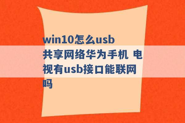 win10怎么usb共享网络华为手机 电视有usb接口能联网吗 -第1张图片-电信联通移动号卡网