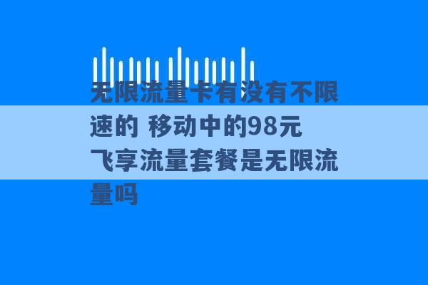 无限流量卡有没有不限速的 移动中的98元飞享流量套餐是无限流量吗 -第1张图片-电信联通移动号卡网