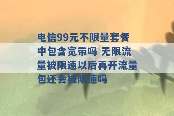 电信99元不限量套餐中包含宽带吗 无限流量被限速以后再开流量包还会被限速吗 -第1张图片-电信联通移动号卡网