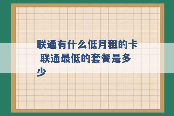 联通有什么低月租的卡 联通最低的套餐是多少 -第1张图片-电信联通移动号卡网