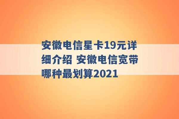 安徽电信星卡19元详细介绍 安徽电信宽带哪种最划算2021 -第1张图片-电信联通移动号卡网