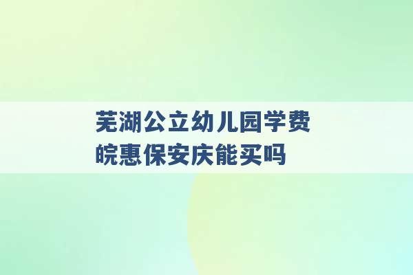 芜湖公立幼儿园学费 皖惠保安庆能买吗 -第1张图片-电信联通移动号卡网