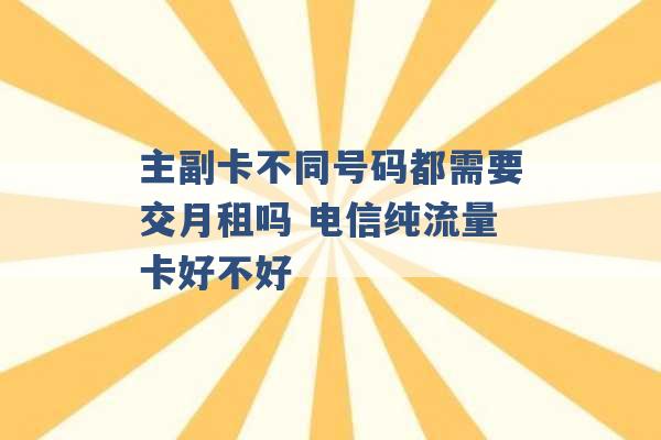 主副卡不同号码都需要交月租吗 电信纯流量卡好不好 -第1张图片-电信联通移动号卡网