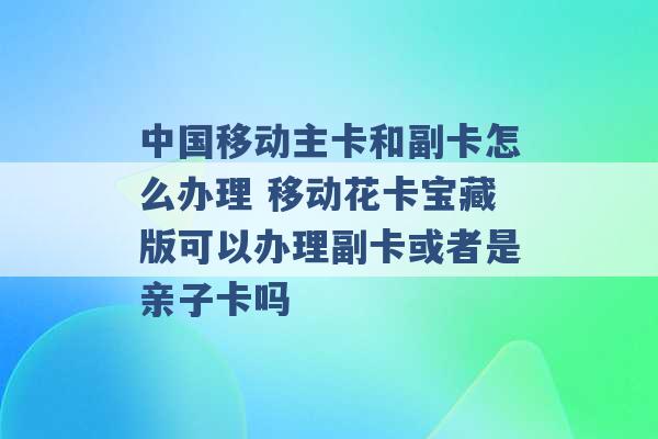 中国移动主卡和副卡怎么办理 移动花卡宝藏版可以办理副卡或者是亲子卡吗 -第1张图片-电信联通移动号卡网