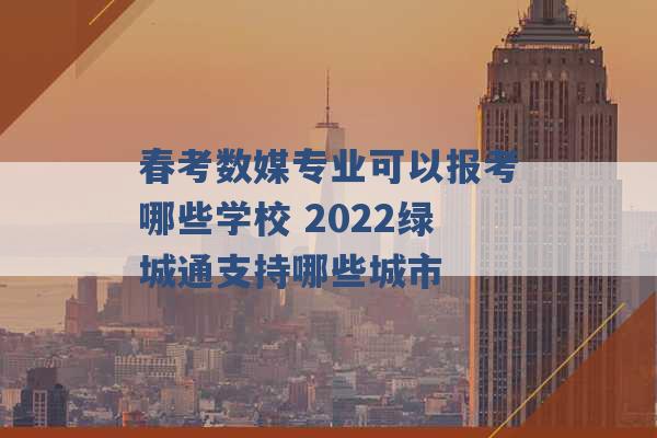 春考数媒专业可以报考哪些学校 2022绿城通支持哪些城市 -第1张图片-电信联通移动号卡网