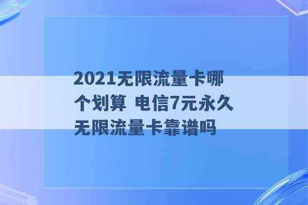 2021无限流量卡哪个划算 电信7元永久无限流量卡靠谱吗 -第1张图片-电信联通移动号卡网