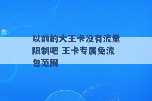 以前的大王卡没有流量限制吧 王卡专属免流包范围 -第1张图片-电信联通移动号卡网