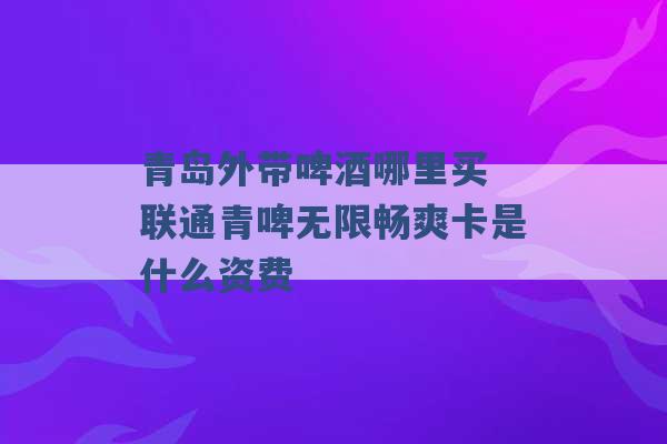 青岛外带啤酒哪里买 联通青啤无限畅爽卡是什么资费 -第1张图片-电信联通移动号卡网