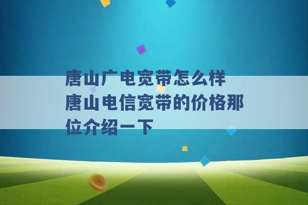 唐山广电宽带怎么样 唐山电信宽带的价格那位介绍一下 -第1张图片-电信联通移动号卡网