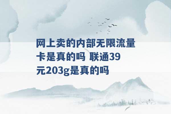 网上卖的内部无限流量卡是真的吗 联通39元203g是真的吗 -第1张图片-电信联通移动号卡网