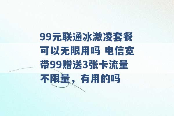 99元联通冰激凌套餐可以无限用吗 电信宽带99赠送3张卡流量不限量，有用的吗 -第1张图片-电信联通移动号卡网