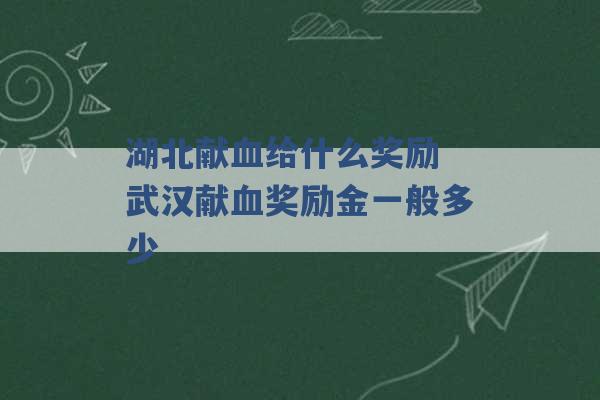 湖北献血给什么奖励 武汉献血奖励金一般多少 -第1张图片-电信联通移动号卡网