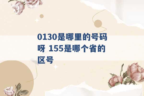 0130是哪里的号码呀 155是哪个省的区号 -第1张图片-电信联通移动号卡网