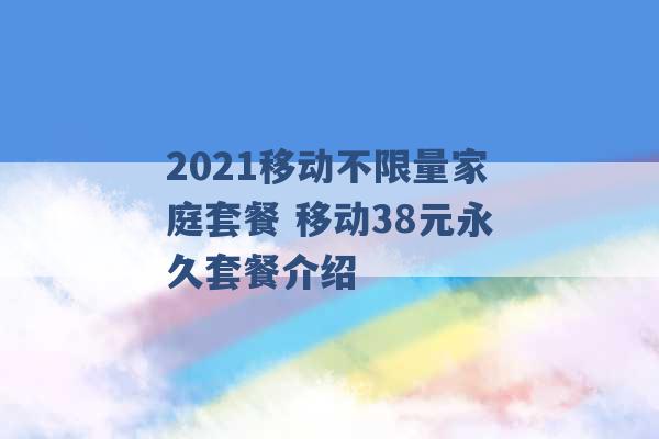 2021移动不限量家庭套餐 移动38元永久套餐介绍 -第1张图片-电信联通移动号卡网