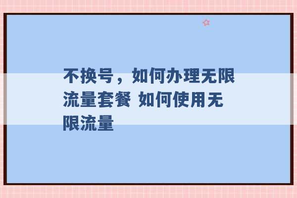 不换号，如何办理无限流量套餐 如何使用无限流量 -第1张图片-电信联通移动号卡网