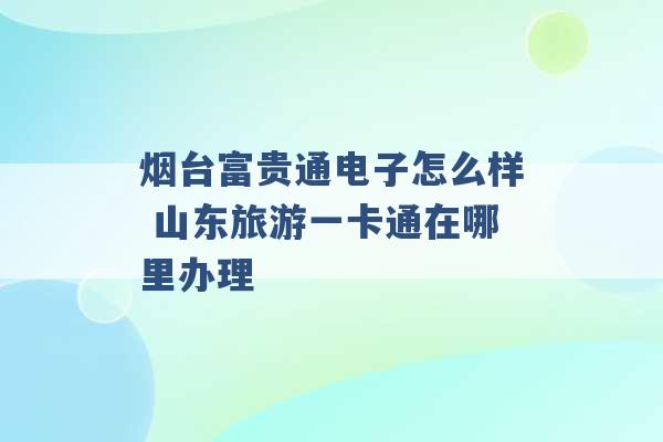 烟台富贵通电子怎么样 山东旅游一卡通在哪里办理 -第1张图片-电信联通移动号卡网