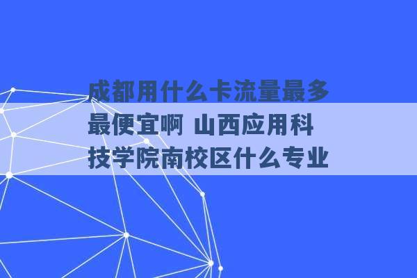 成都用什么卡流量最多最便宜啊 山西应用科技学院南校区什么专业 -第1张图片-电信联通移动号卡网