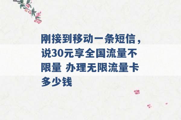 刚接到移动一条短信，说30元享全国流量不限量 办理无限流量卡多少钱 -第1张图片-电信联通移动号卡网