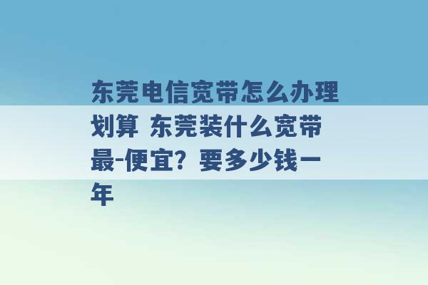 东莞电信宽带怎么办理划算 东莞装什么宽带最-便宜？要多少钱一年 -第1张图片-电信联通移动号卡网