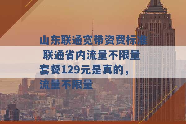 山东联通宽带资费标准 联通省内流量不限量套餐129元是真的，流量不限量 -第1张图片-电信联通移动号卡网