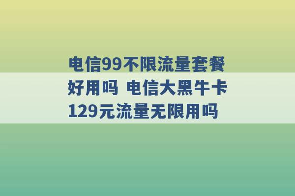 电信99不限流量套餐好用吗 电信大黑牛卡129元流量无限用吗 -第1张图片-电信联通移动号卡网