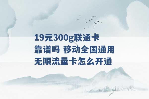 19元300g联通卡靠谱吗 移动全国通用无限流量卡怎么开通 -第1张图片-电信联通移动号卡网