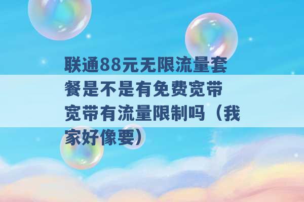 联通88元无限流量套餐是不是有免费宽带 宽带有流量限制吗（我家好像要） -第1张图片-电信联通移动号卡网