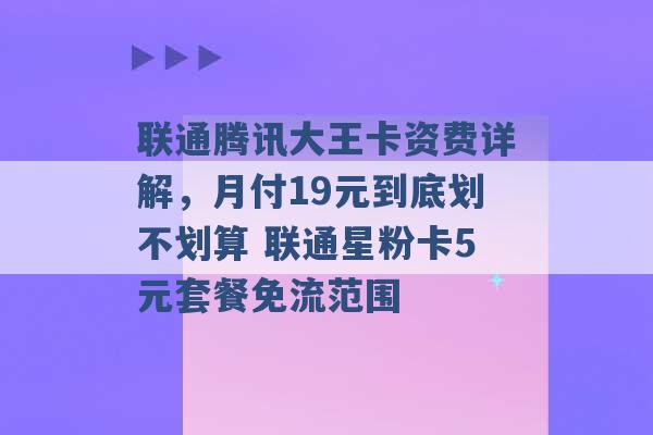 联通腾讯大王卡资费详解，月付19元到底划不划算 联通星粉卡5元套餐免流范围 -第1张图片-电信联通移动号卡网