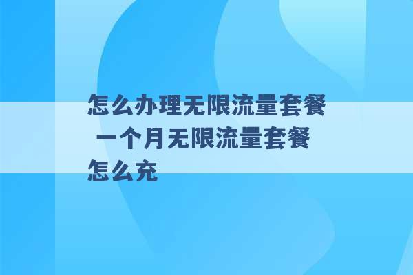 怎么办理无限流量套餐 一个月无限流量套餐怎么充 -第1张图片-电信联通移动号卡网