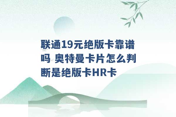 联通19元绝版卡靠谱吗 奥特曼卡片怎么判断是绝版卡HR卡 -第1张图片-电信联通移动号卡网