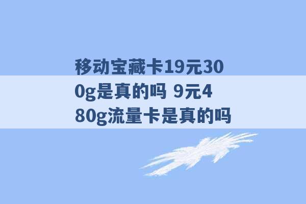 移动宝藏卡19元300g是真的吗 9元480g流量卡是真的吗 -第1张图片-电信联通移动号卡网