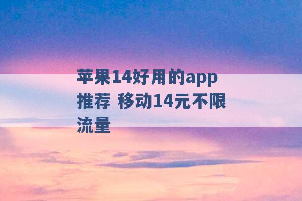 苹果14好用的app推荐 移动14元不限流量 -第1张图片-电信联通移动号卡网