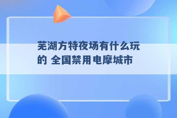 芜湖方特夜场有什么玩的 全国禁用电摩城市 -第1张图片-电信联通移动号卡网