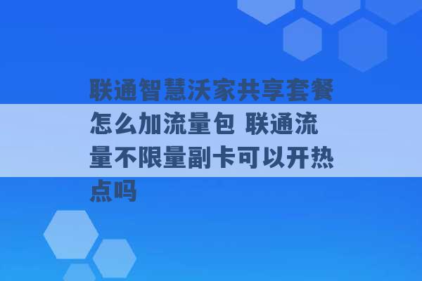 联通智慧沃家共享套餐怎么加流量包 联通流量不限量副卡可以开热点吗 -第1张图片-电信联通移动号卡网