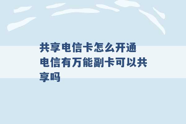 共享电信卡怎么开通 电信有万能副卡可以共享吗 -第1张图片-电信联通移动号卡网