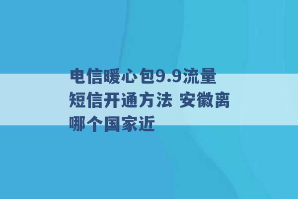 电信暖心包9.9流量短信开通方法 安徽离哪个国家近 -第1张图片-电信联通移动号卡网