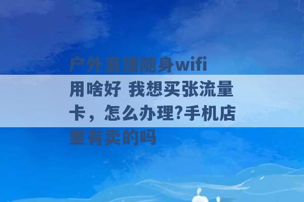 户外直播随身wifi用啥好 我想买张流量卡，怎么办理?手机店里有卖的吗 -第1张图片-电信联通移动号卡网