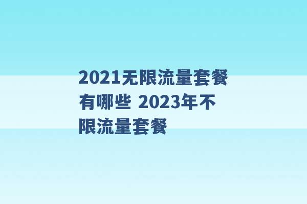 2021无限流量套餐有哪些 2023年不限流量套餐 -第1张图片-电信联通移动号卡网