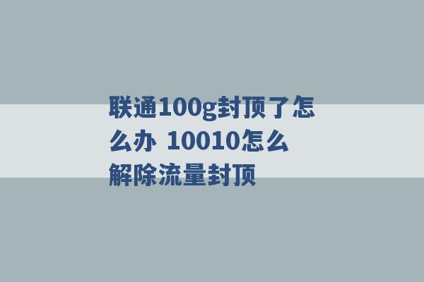 联通100g封顶了怎么办 10010怎么解除流量封顶 -第1张图片-电信联通移动号卡网