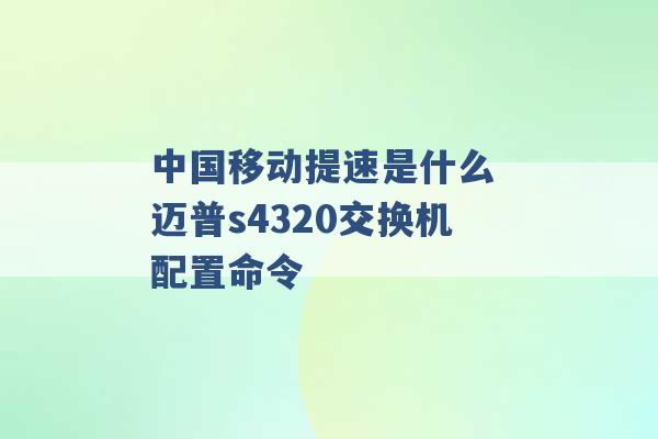 中国移动提速是什么 迈普s4320交换机配置命令 -第1张图片-电信联通移动号卡网