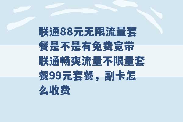 联通88元无限流量套餐是不是有免费宽带 联通畅爽流量不限量套餐99元套餐，副卡怎么收费 -第1张图片-电信联通移动号卡网