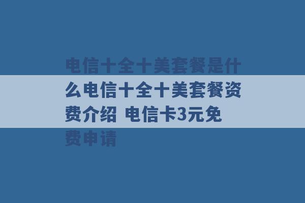 电信十全十美套餐是什么电信十全十美套餐资费介绍 电信卡3元免费申请 -第1张图片-电信联通移动号卡网