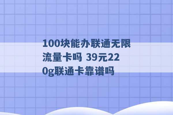 100块能办联通无限流量卡吗 39元220g联通卡靠谱吗 -第1张图片-电信联通移动号卡网