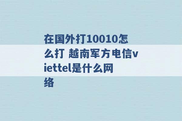 在国外打10010怎么打 越南军方电信viettel是什么网络 -第1张图片-电信联通移动号卡网