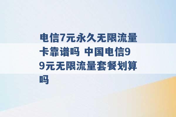 电信7元永久无限流量卡靠谱吗 中国电信99元无限流量套餐划算吗 -第1张图片-电信联通移动号卡网