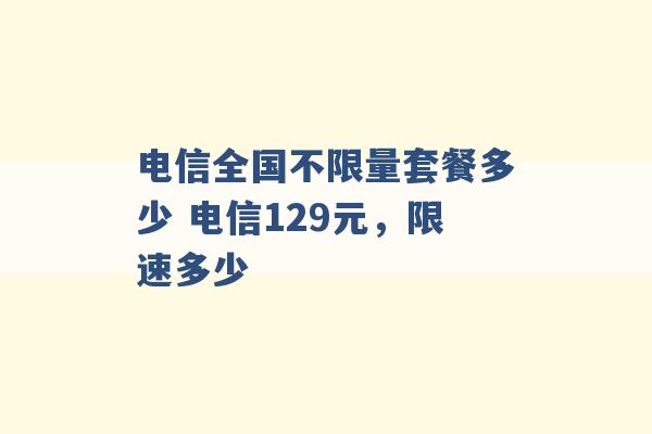 电信全国不限量套餐多少 电信129元，限速多少 -第1张图片-电信联通移动号卡网