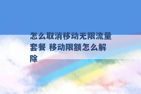 怎么取消移动无限流量套餐 移动限额怎么解除 -第1张图片-电信联通移动号卡网