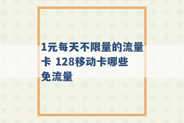 1元每天不限量的流量卡 128移动卡哪些免流量 -第1张图片-电信联通移动号卡网