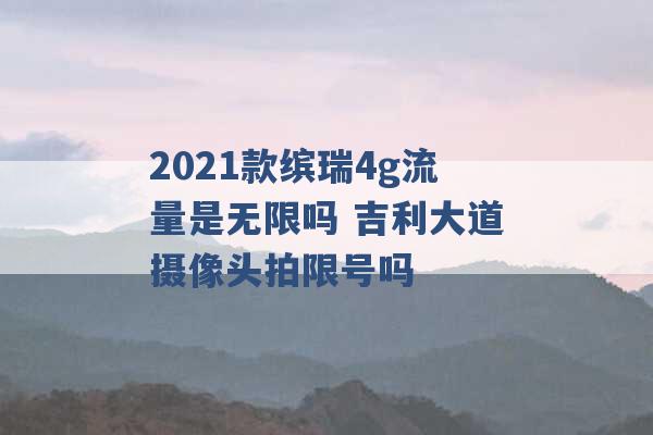 2021款缤瑞4g流量是无限吗 吉利大道摄像头拍限号吗 -第1张图片-电信联通移动号卡网