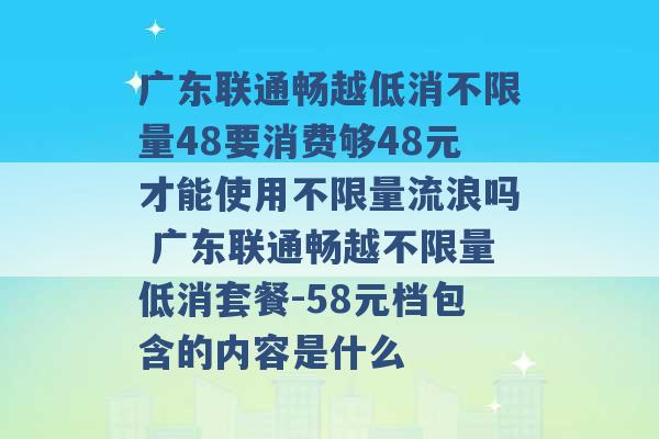 广东联通畅越低消不限量48要消费够48元才能使用不限量流浪吗 广东联通畅越不限量低消套餐-58元档包含的内容是什么 -第1张图片-电信联通移动号卡网